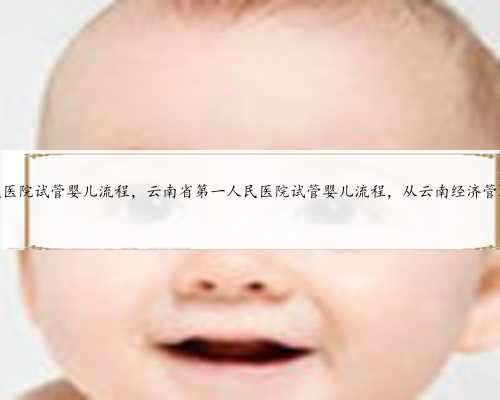 <b>云南省第一人民医院试管婴儿流程，云南省第一人民医院试管婴儿流程，从云南</b>