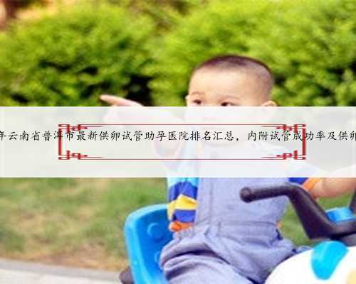 2024年云南省普洱市最新供卵试管助孕医院排名汇总，内附试管成功率及供卵现